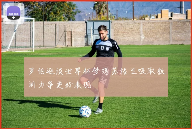 罗伯逊谈世界杯梦想苏格兰吸取教训力争更好表现